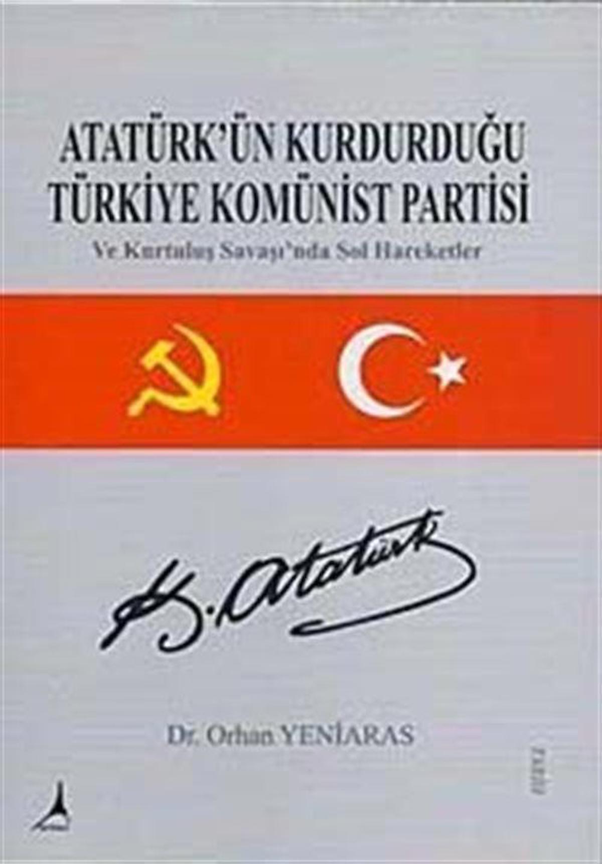 Atatürk'ün Kurduğu Türkiye Komünist Partisi ve Kurtuluş Savaşında Sol Hareketler / Dr. Orhan Yeniaras