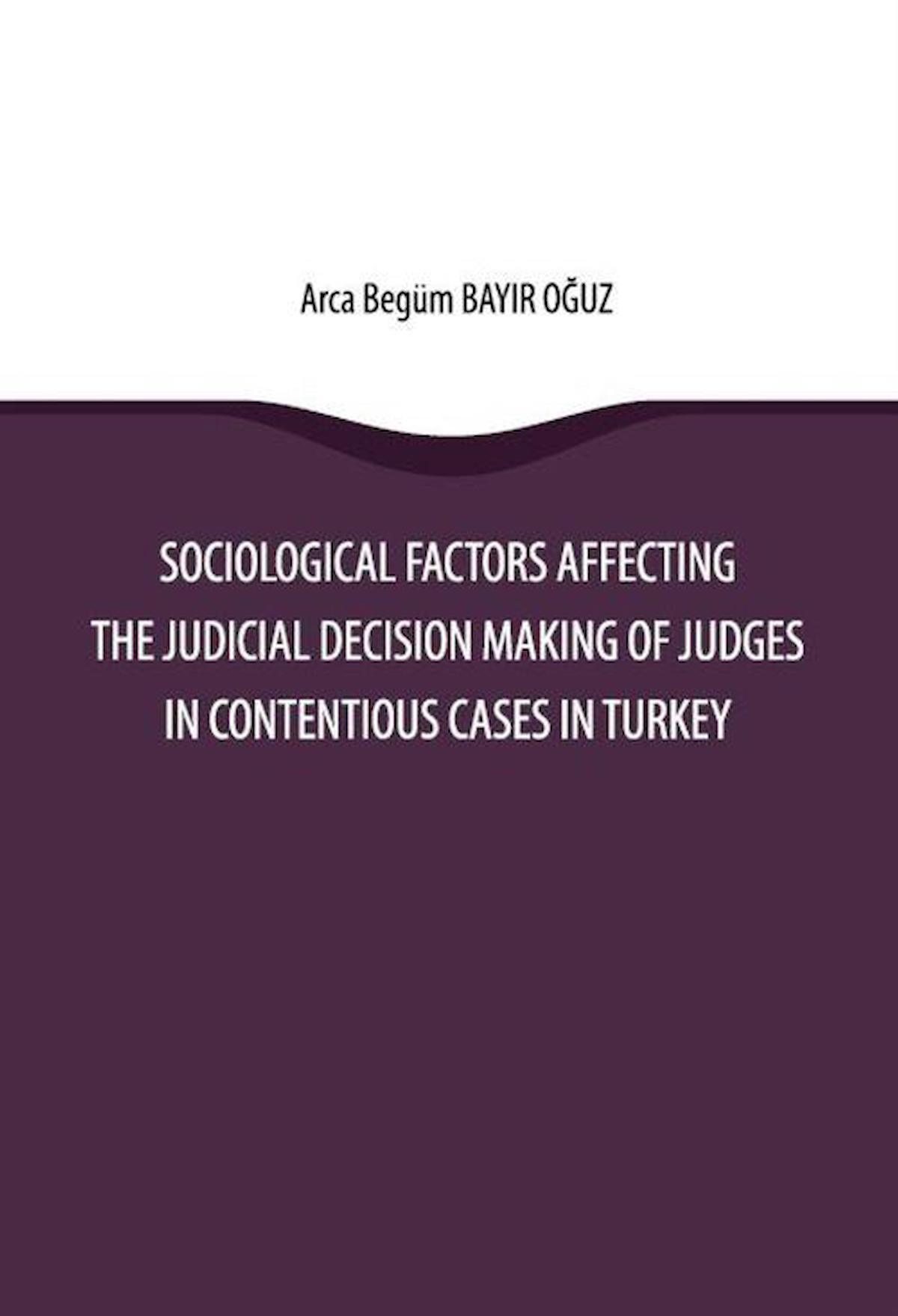 Sociological Factors Affecting the Judicial Decision Making Of Judges In Contentious Cases In Turkey / Arca Begüm Bayır Oğuz