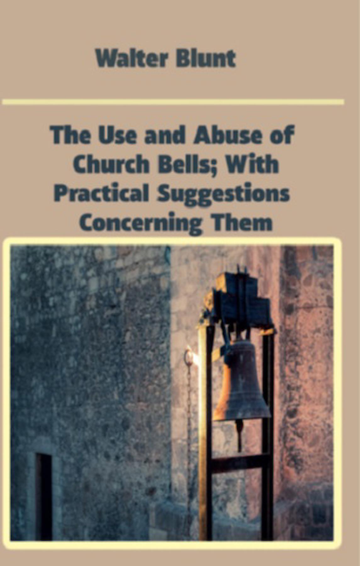 The Use and Abuse of Church Bells; With Practical Suggestions Concerning Them