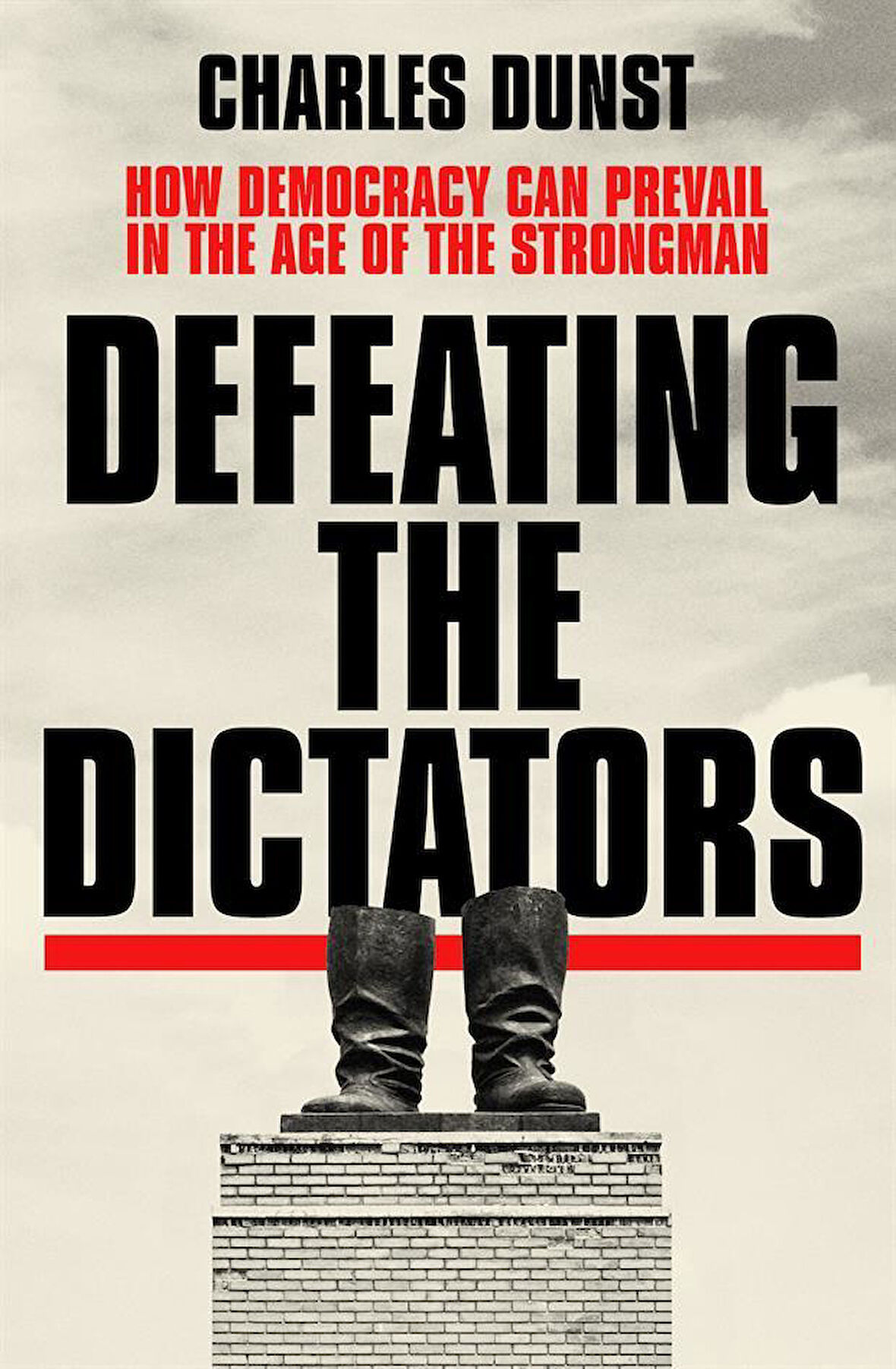 Defeating the Dictators How Democracy Can Prevail in the Age of the Strongman - Charles Dunst