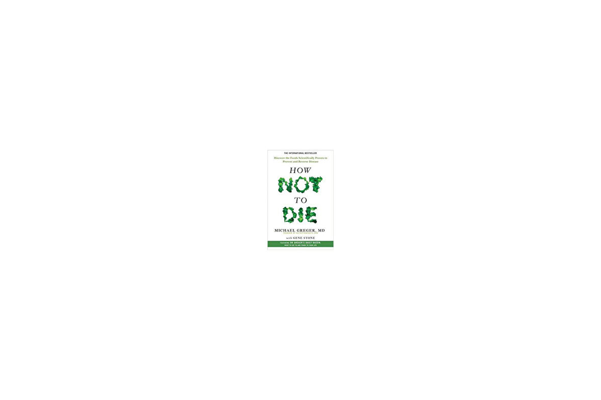How Not To Die: Discover The Foods Scientifically Proven To Prevent And Reverse Disease - Michael Greger