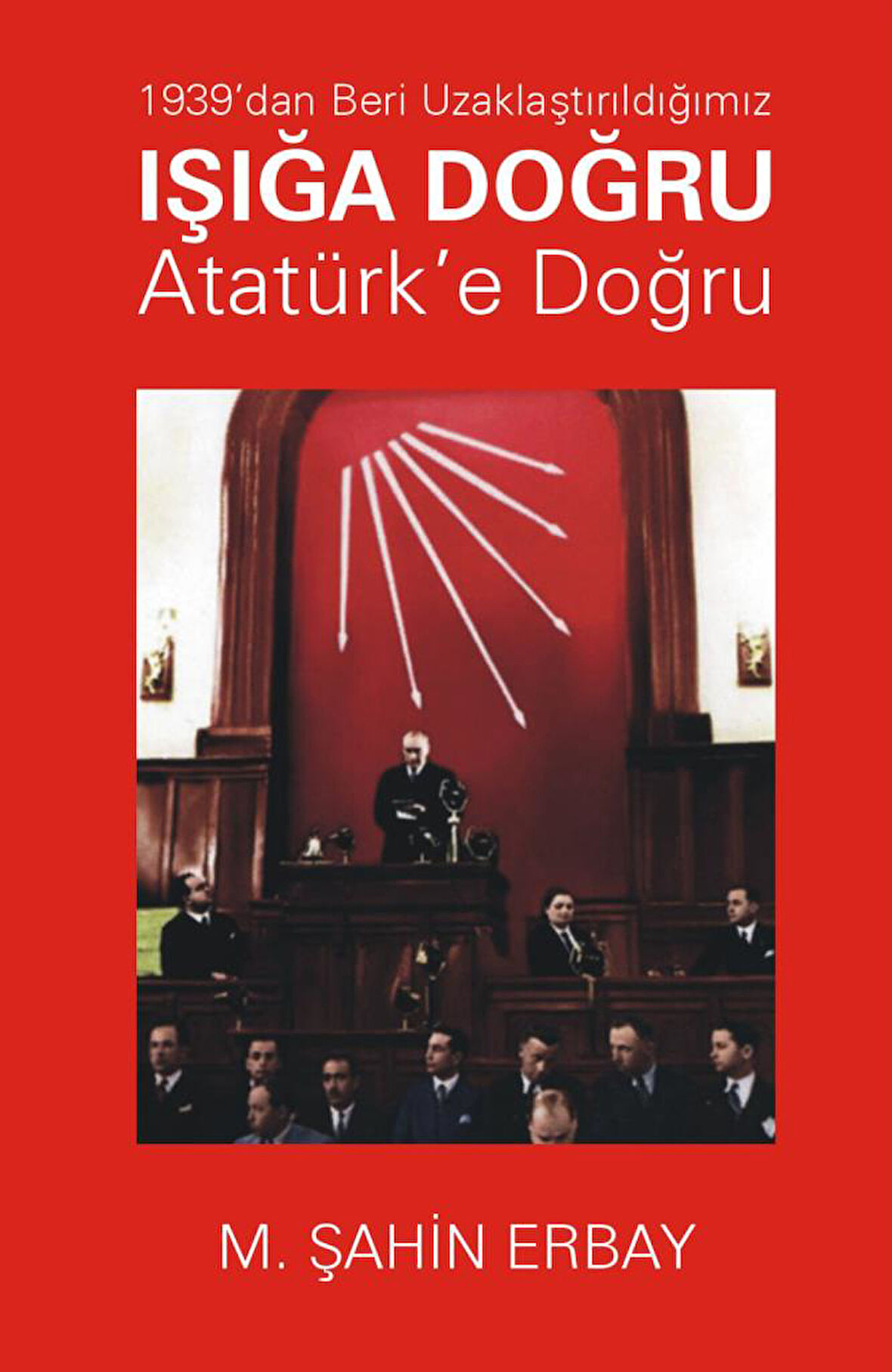 1939'Dan Beri Uzaklaştırıldığımız Işığa Doğru Atatürk’E Doğru - M. Şahin Erbay