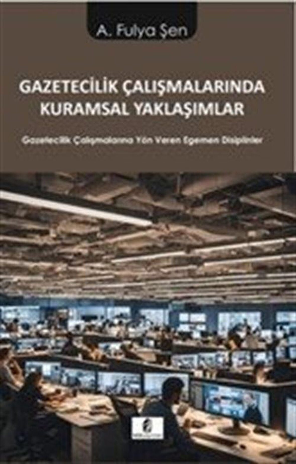 Gazetecilik Çalışmalarında Kuramsal Yaklaşımlar & Gazetecilik Çalışmalarına Yön Veren Egemen Disiplinler / A. Fulya Şen