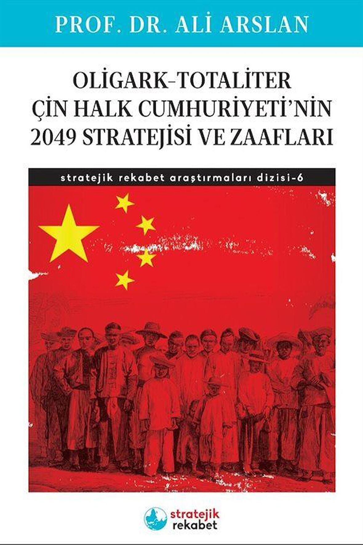 Oligark-Totaliter Çin Halk Cumhuriyeti'nin 2049 Stratejisi ve Zaafları / Stratejik Rekabet Araştırmaları Dizisi-6 / Doç. Dr. D. Ali Arslan