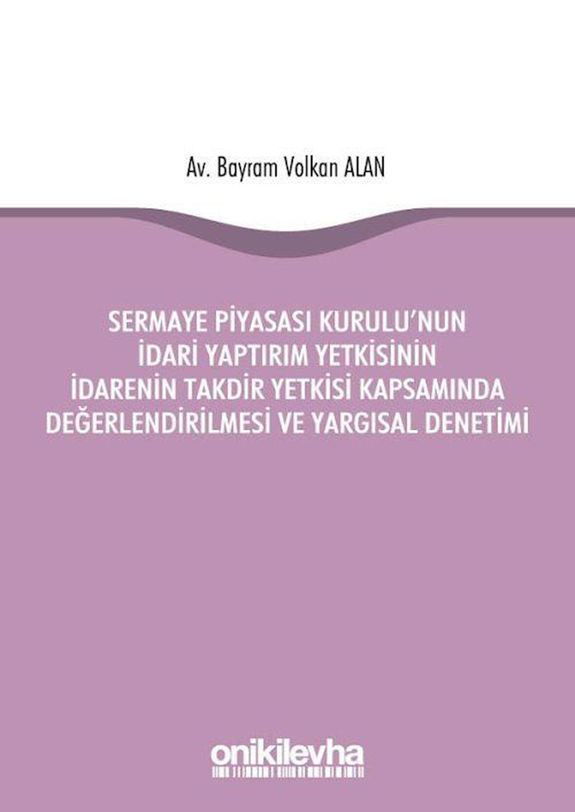 Sermaye Piyasası Kurulu'nun İdari Yaptırım Yetkisinin İdarenin Takdir Yetkisi Kapsamında Değerlendirilmesi ve Yargısal Denetimi / Bayram Volkan Alan