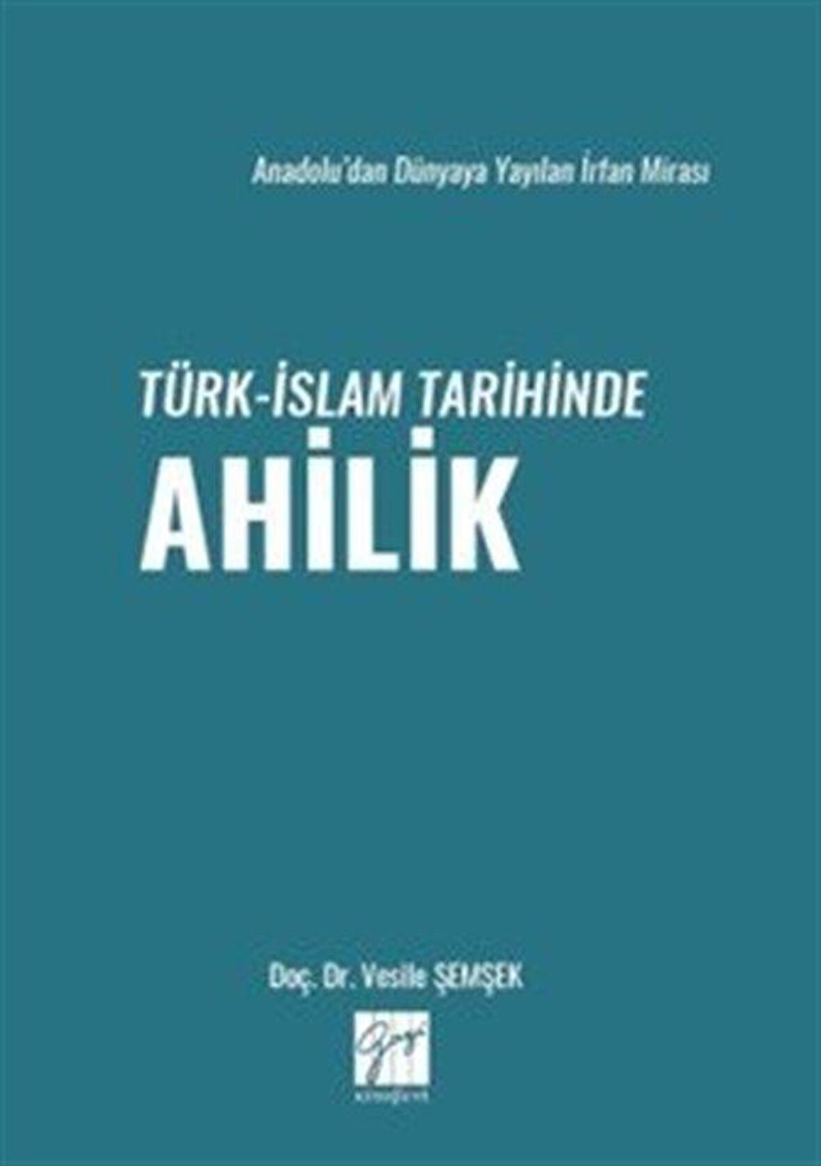 Anadolu'dan Dünyaya Yayılan İrfan Mirası Türk-İslam Tarihinde Ahilik / Vesile Şemşek