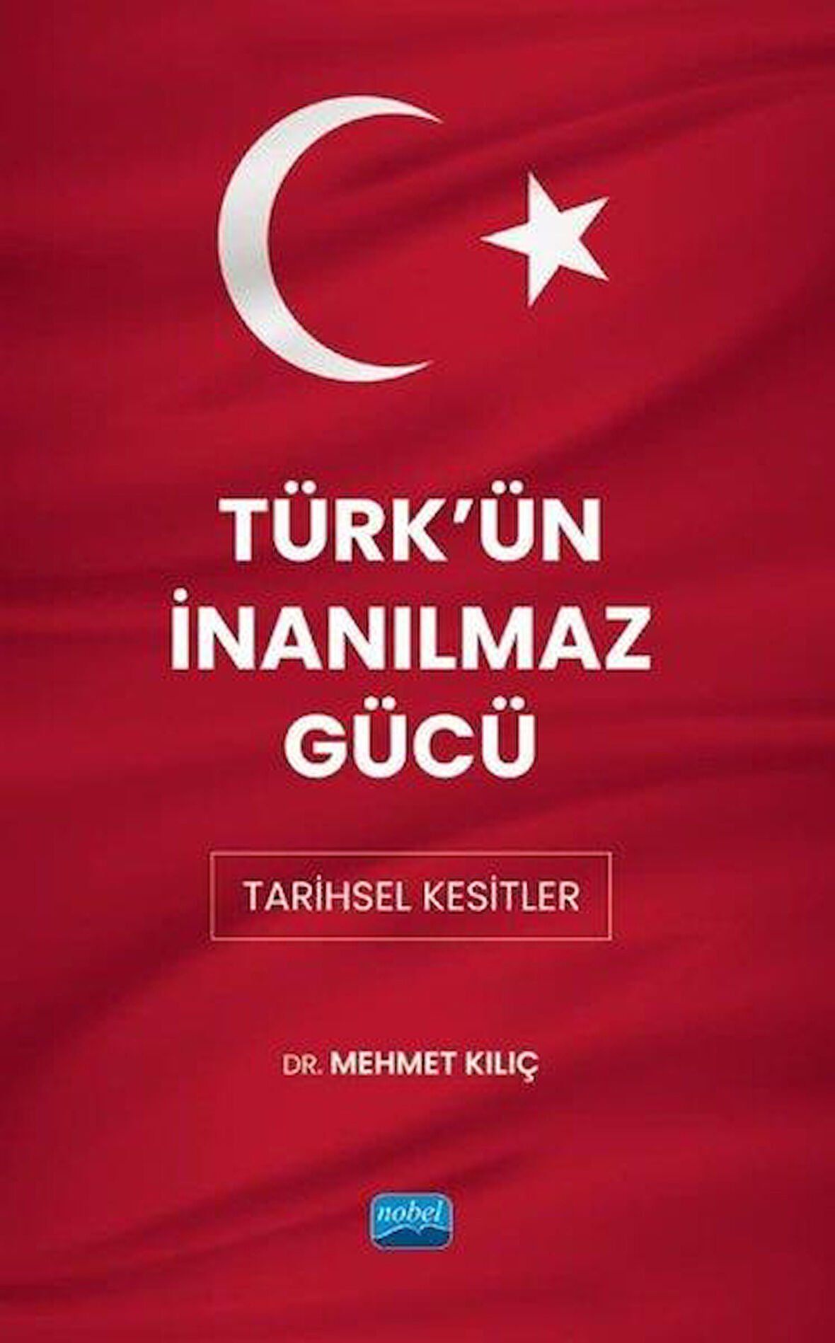 Türk'ün İnanılmaz Gücü: Tarihsel Kesitler - Mehmet Kılıç