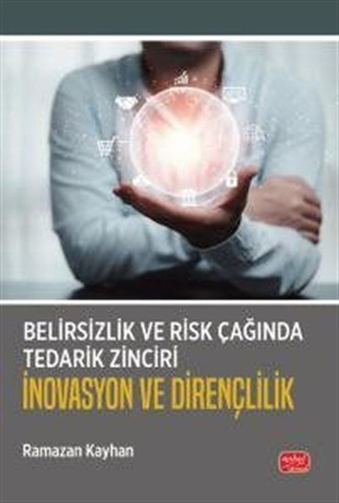 Belirsizlik ve Risk Çağında Tedarik Zinciri: İnovasyon ve Dirençlilik / Ramazan Kayhan