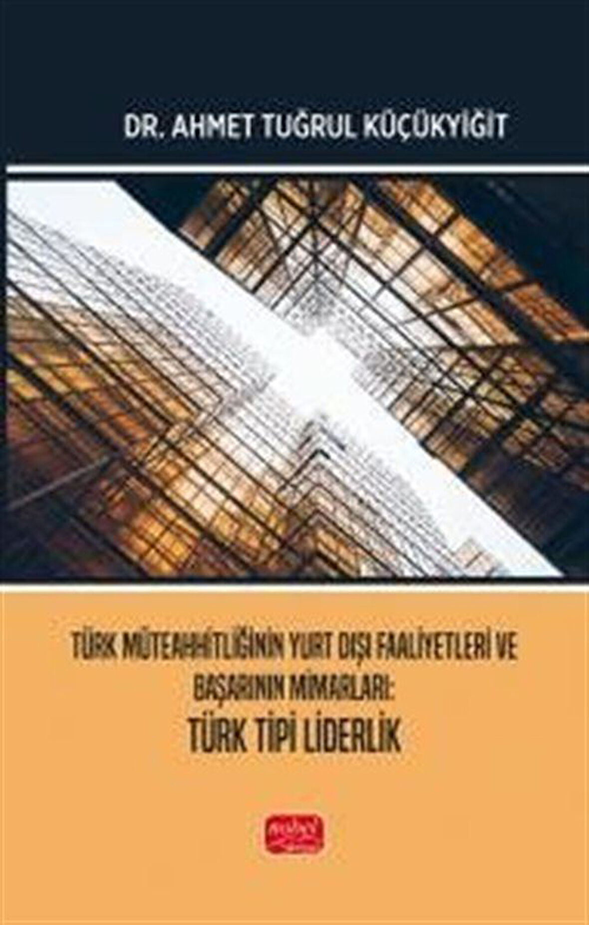 Türk Müteahhitliğinin Yurt Dışı Faaliyetleri ve Başarının Mimarları - Türk Tipi Liderlik / Dr. Ahmet Tuğrul Küçükyiğit