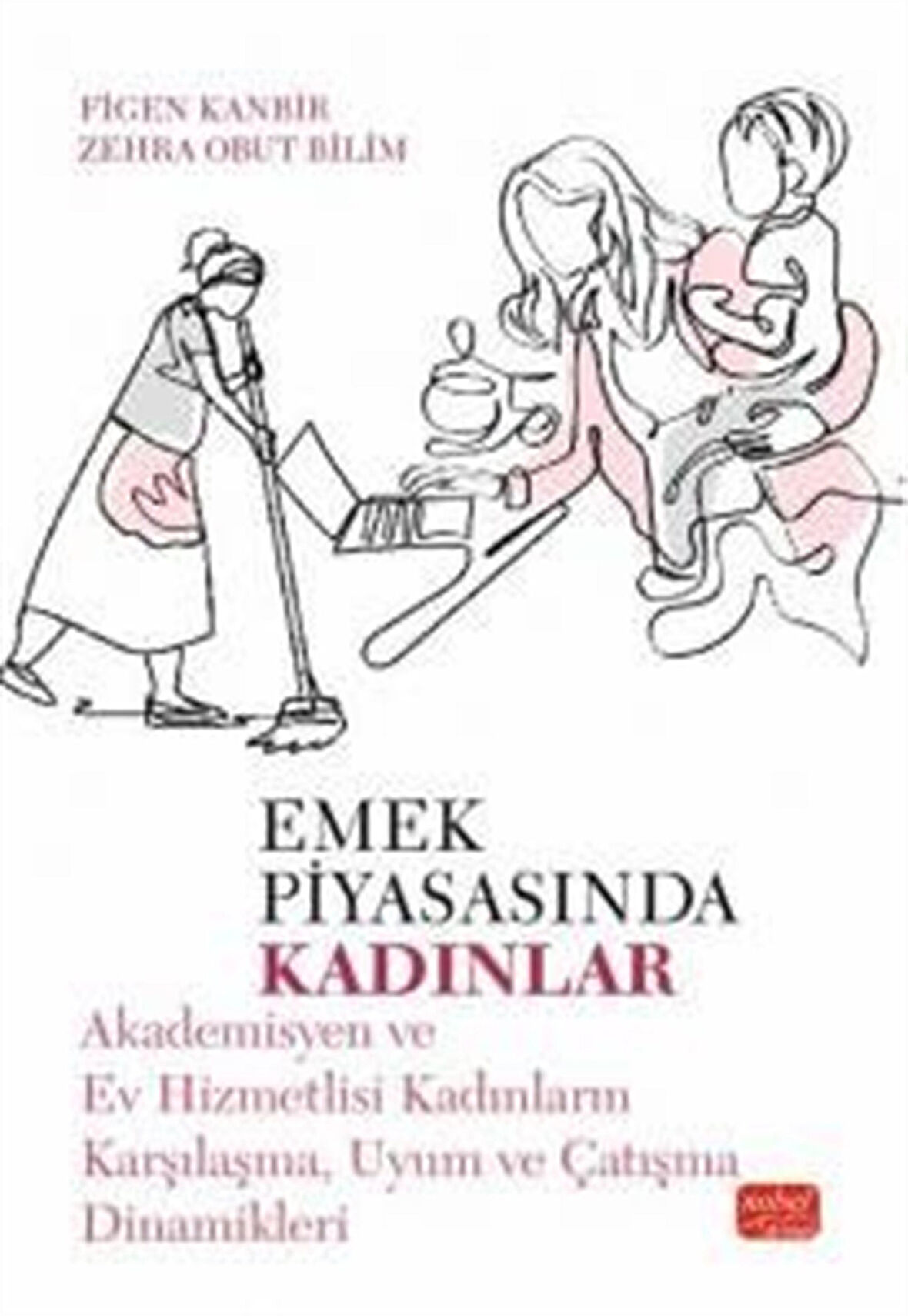 Emek Piyasasında Kadınlar & Akademisyen ve Ev Hizmetlisi Kadınların Karşılaşma, Uyum ve Çatışma Dinamikleri / Figen Kanbir