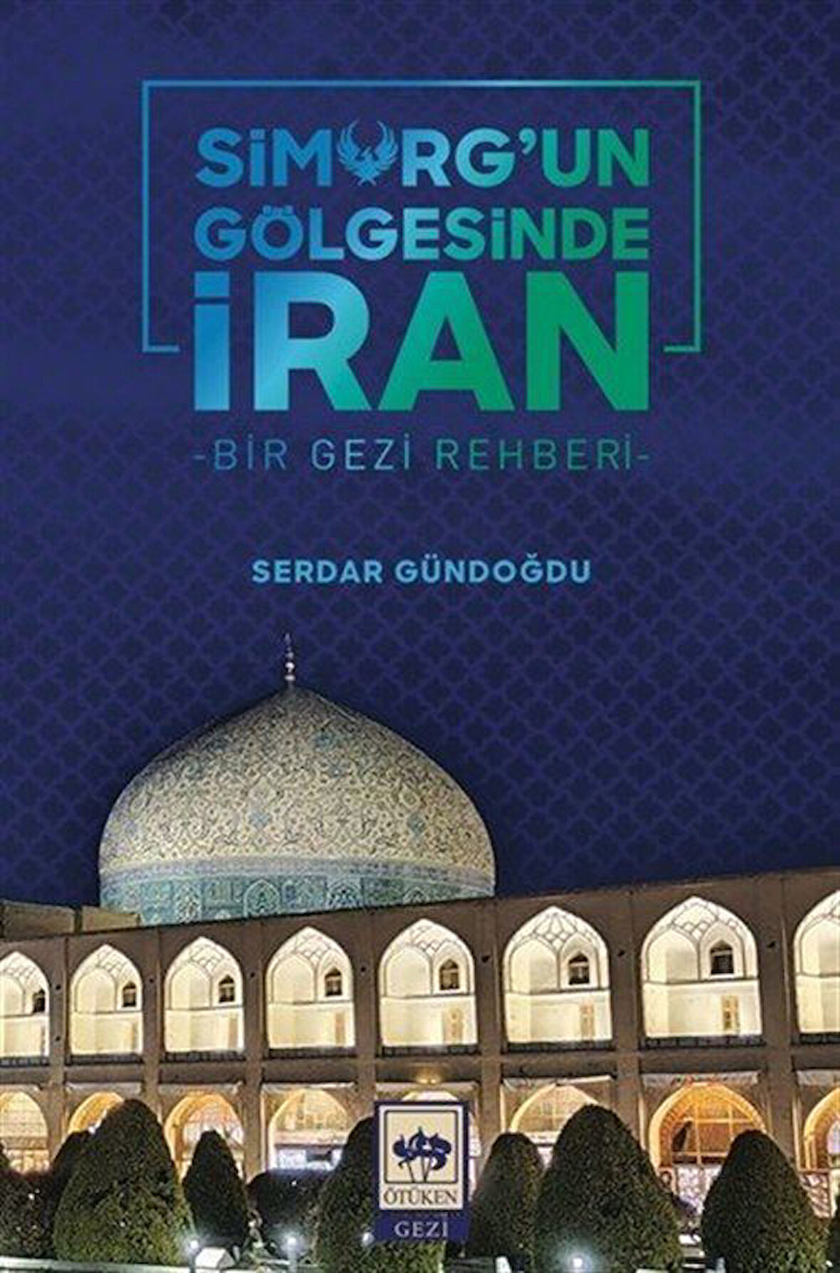Simurg'un Gölgesinde İran & Bir Gezi Rehberi / Serdar Gündoğdu