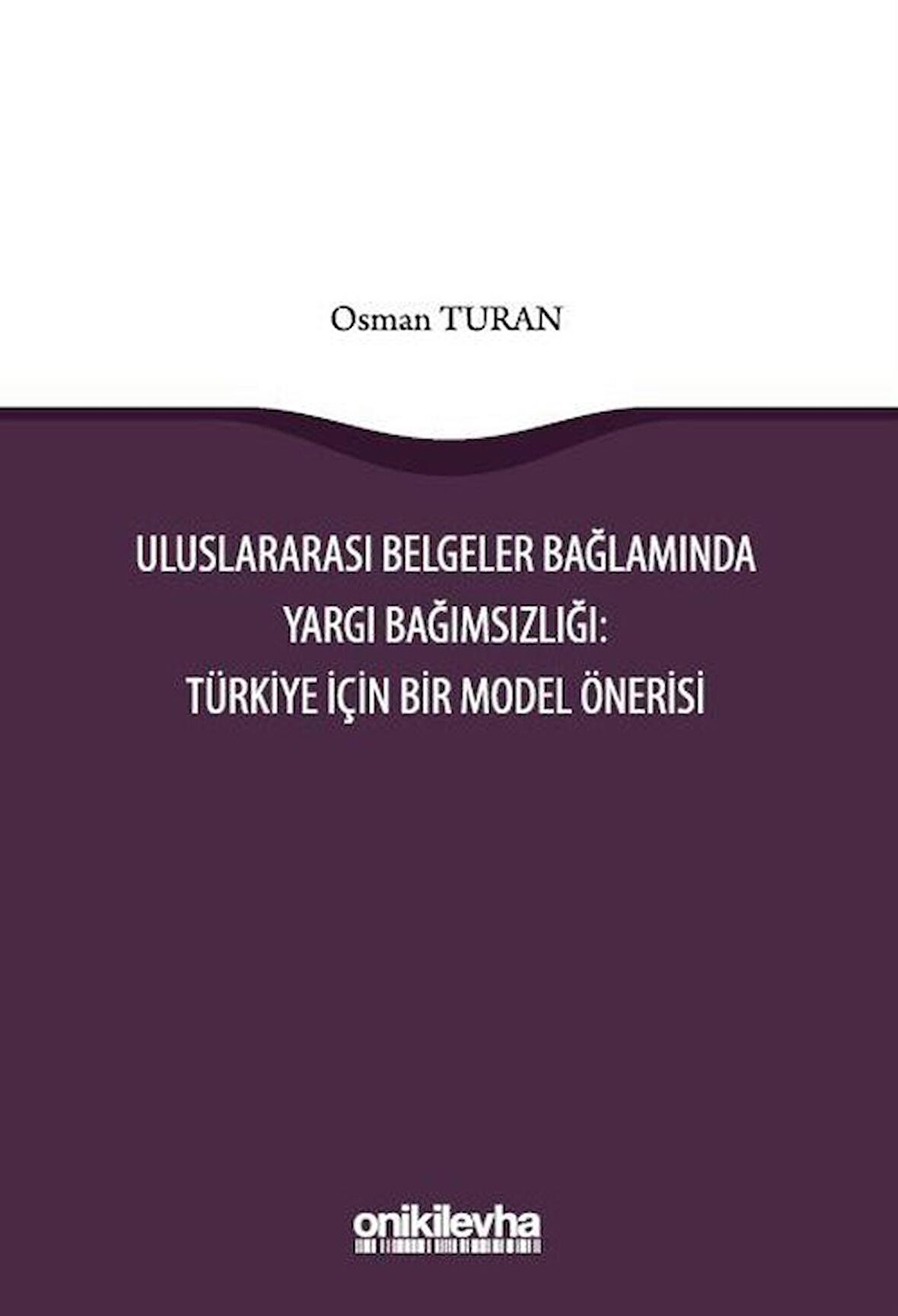 Uluslararası Belgeler Bağlamında Yargı Bağımsızlığı: Türkiye İçin Bir Model Önerisi / Osman Turan
