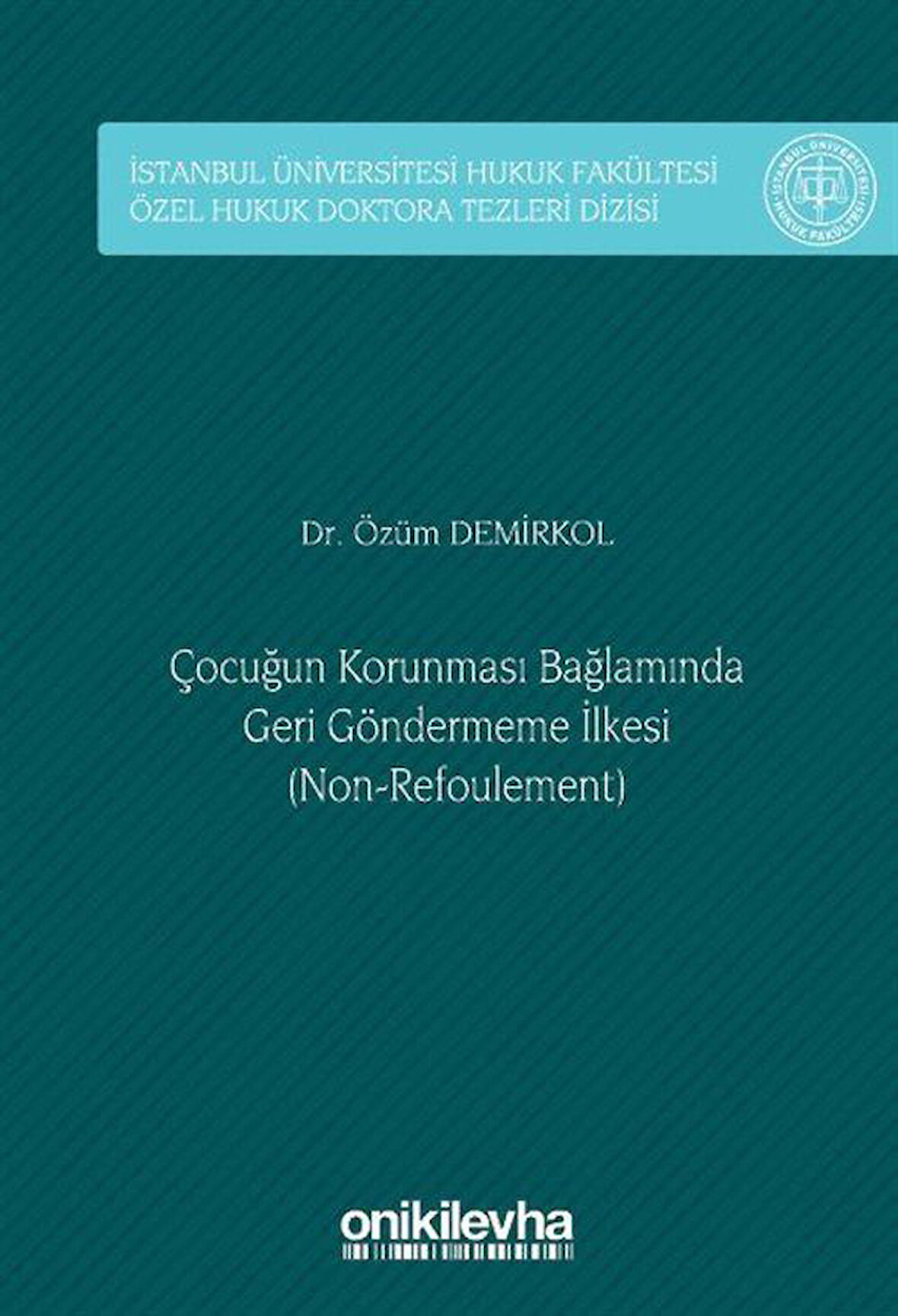 Çocuğun Korunması Bağlamında Geri Göndermeme İlkesi (Non-Refoulement) İstanbul Üniversitesi Hukuk Fakültesi Özel Hukuk Doktora Tezleri Dizisi No: 48 / Özüm Demirkol
