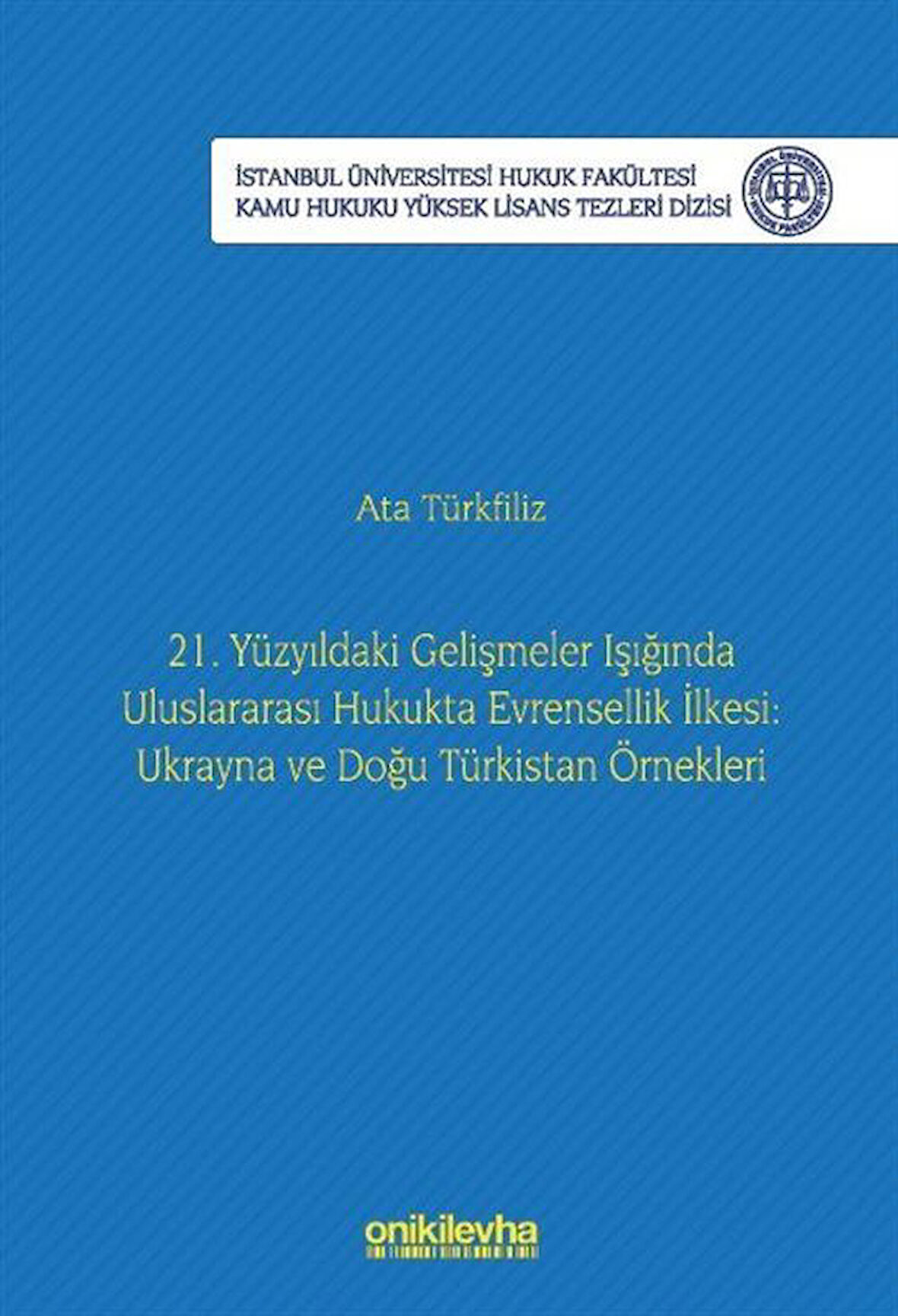 21. Yüzyıldaki Gelişmeler Işığında Uluslararası Hukukta Evrensellik İlkesi: Ukrayna ve Doğu Türkistan Örnekleri İstanbul Üniversitesi Hukuk Fakültesi Kamu Hukuku Yüksek Lisans Tezleri Dizisi No: 22 / Ata Türkfiliz