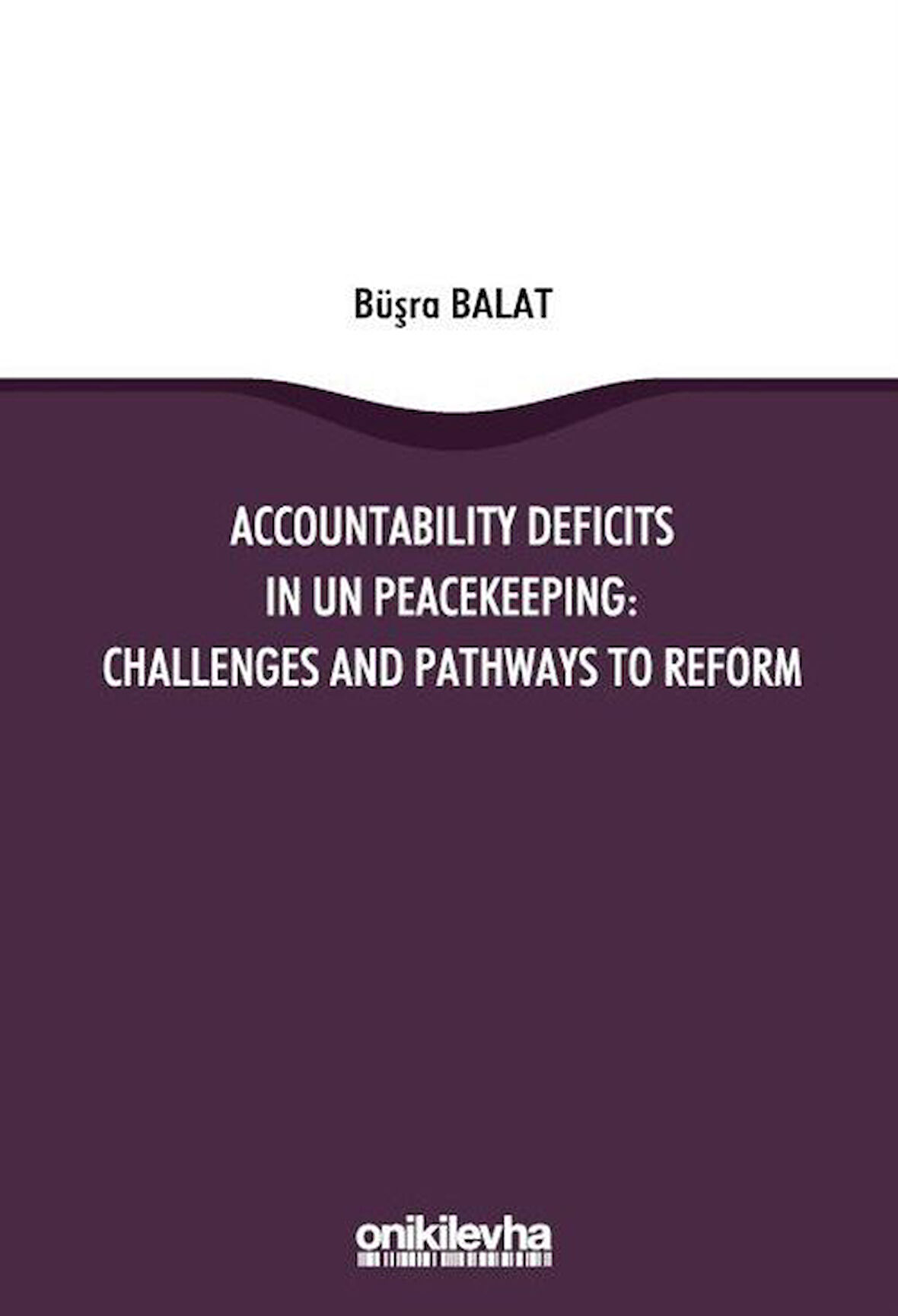 Accountability Deficits in Un Peacekeeping: Challenges and Pathways to Reform / Büşra Balat