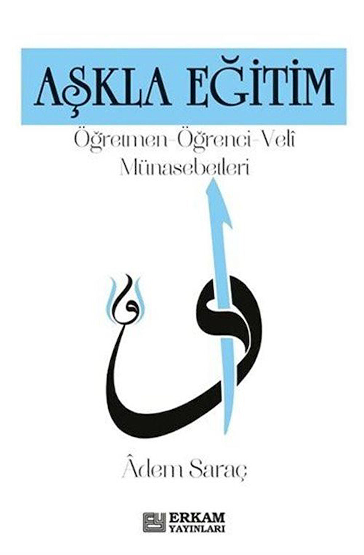 Aşkla Eğitim & Öğretmen-Öğrenci-Veli Münasebetleri / Adem Saraç