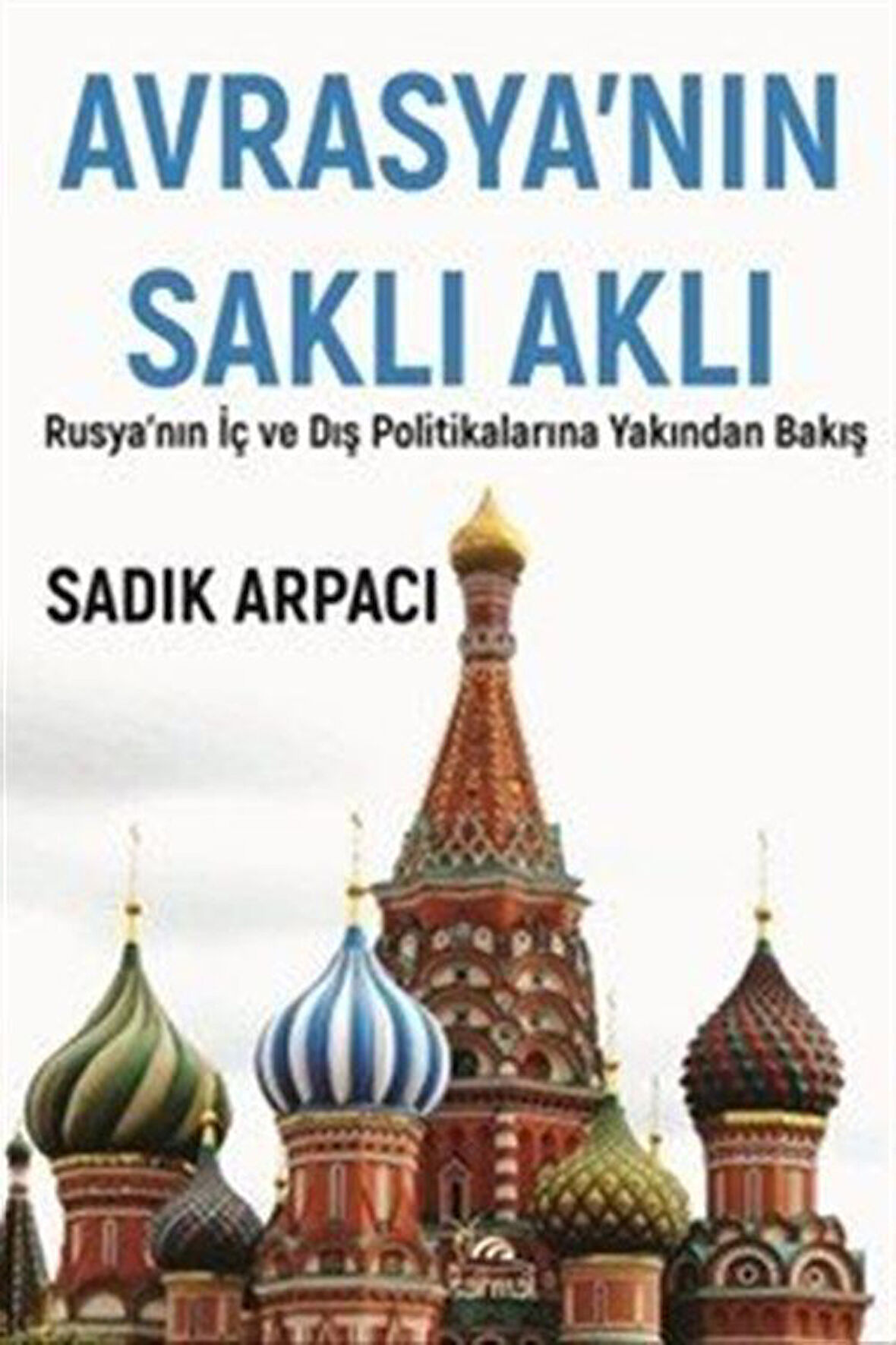 Avrasya'nın Saklı Aklı & Rusya'nın İç Ve Dış Polİtikalarına Yakından Bakış / Sadık Arpacı