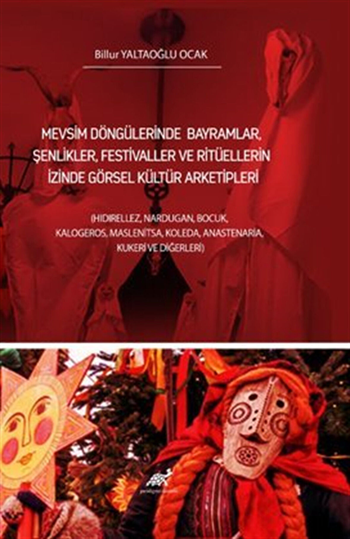 Mevsim Döngülerinde Bayramlar, Şenlikler, Festivaller ve Ritüellerin İzinde Görsel Kültür Arketipleri / Billur Yaltaoğlu Ocak