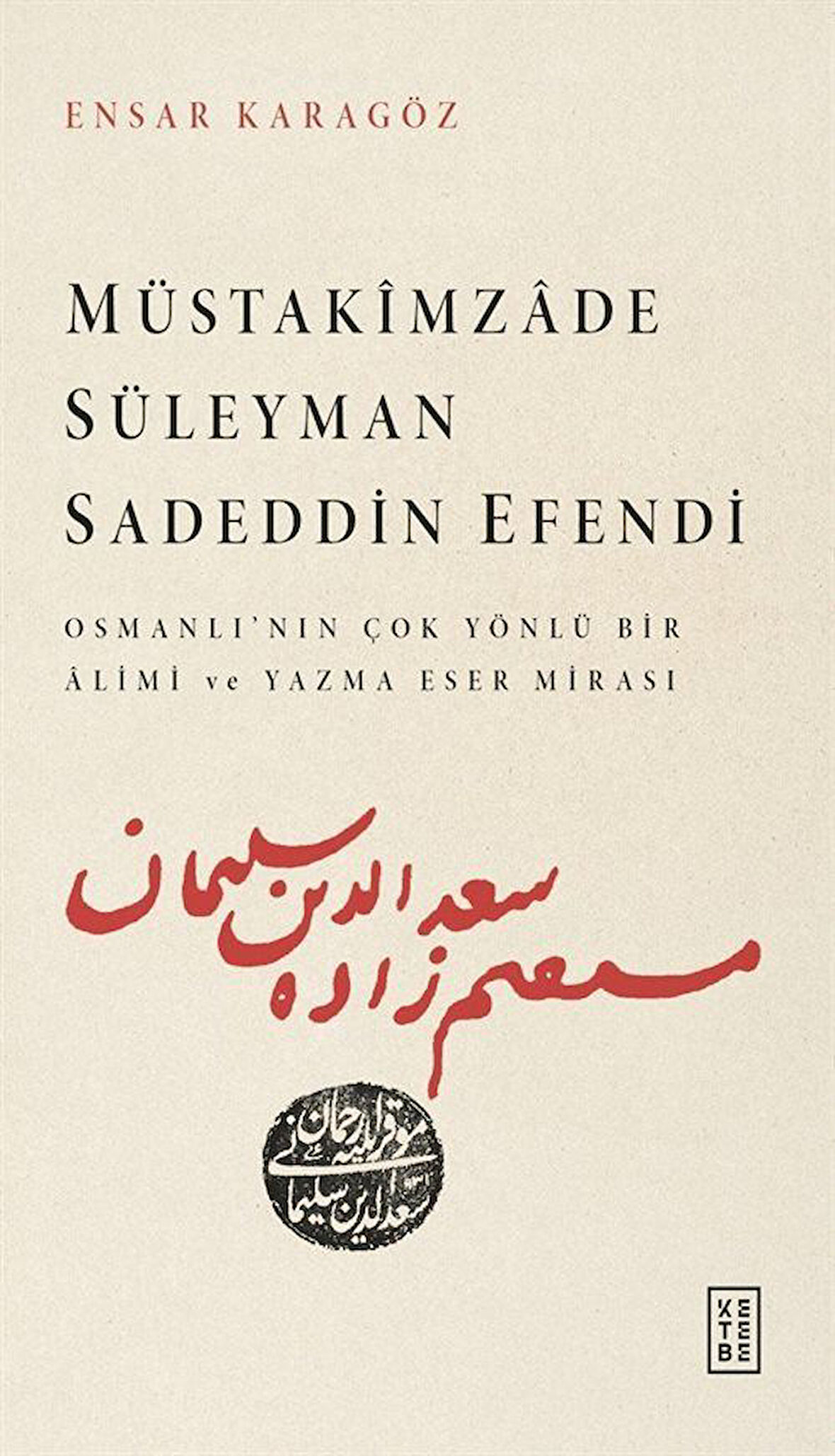 Müstakîmzade Süleyman Sadeddin Efendi & Osmanlı'nın Çok Yönlü Bir Âlimi ve Yazma Eser Mirası / Ensar Karagöz