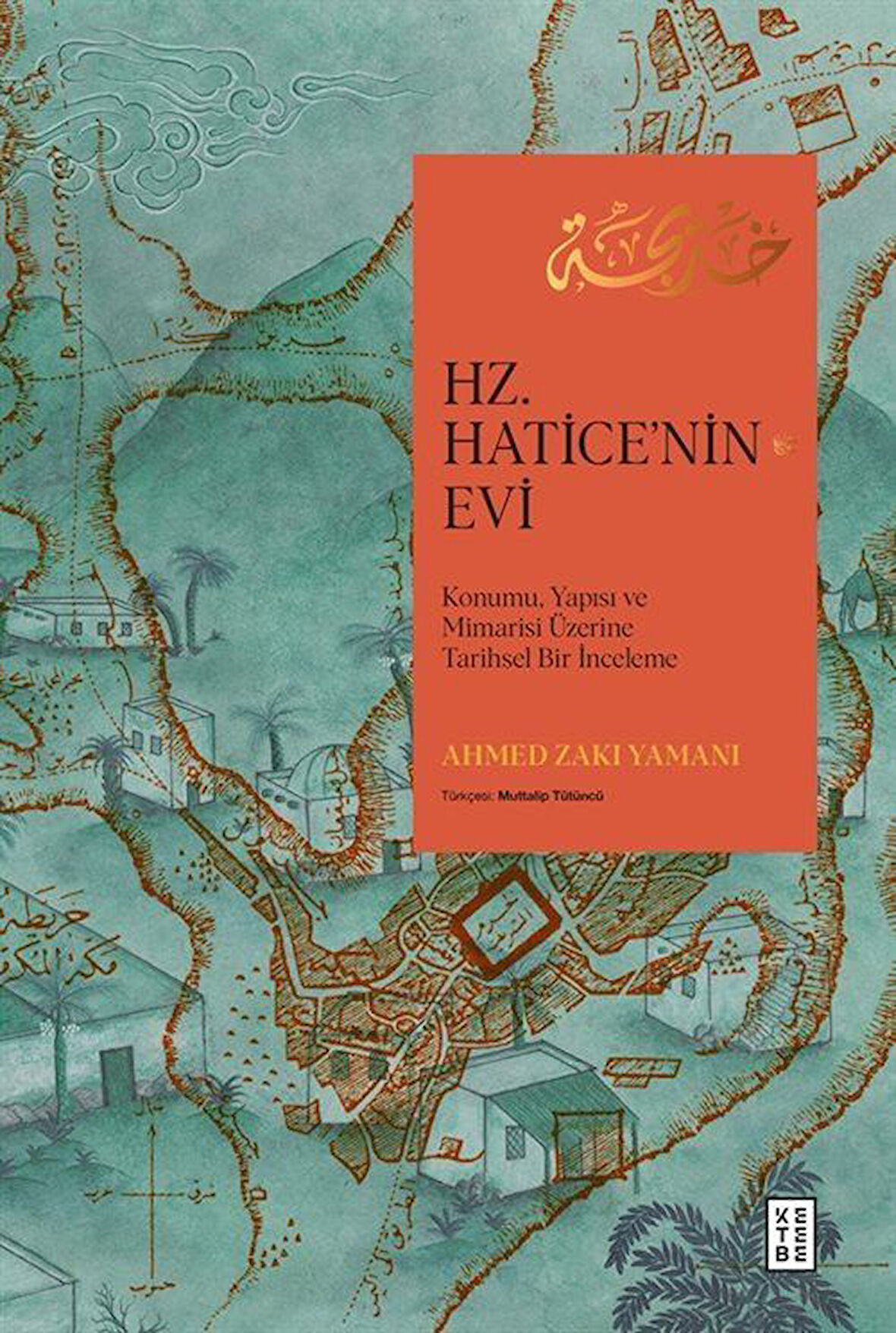 Hz. Hatice'nin Evi & Konumu, Yapısı ve Mimarisi Üzerine Tarihsel Bir İnceleme / Ahmed Zakı Yamanı