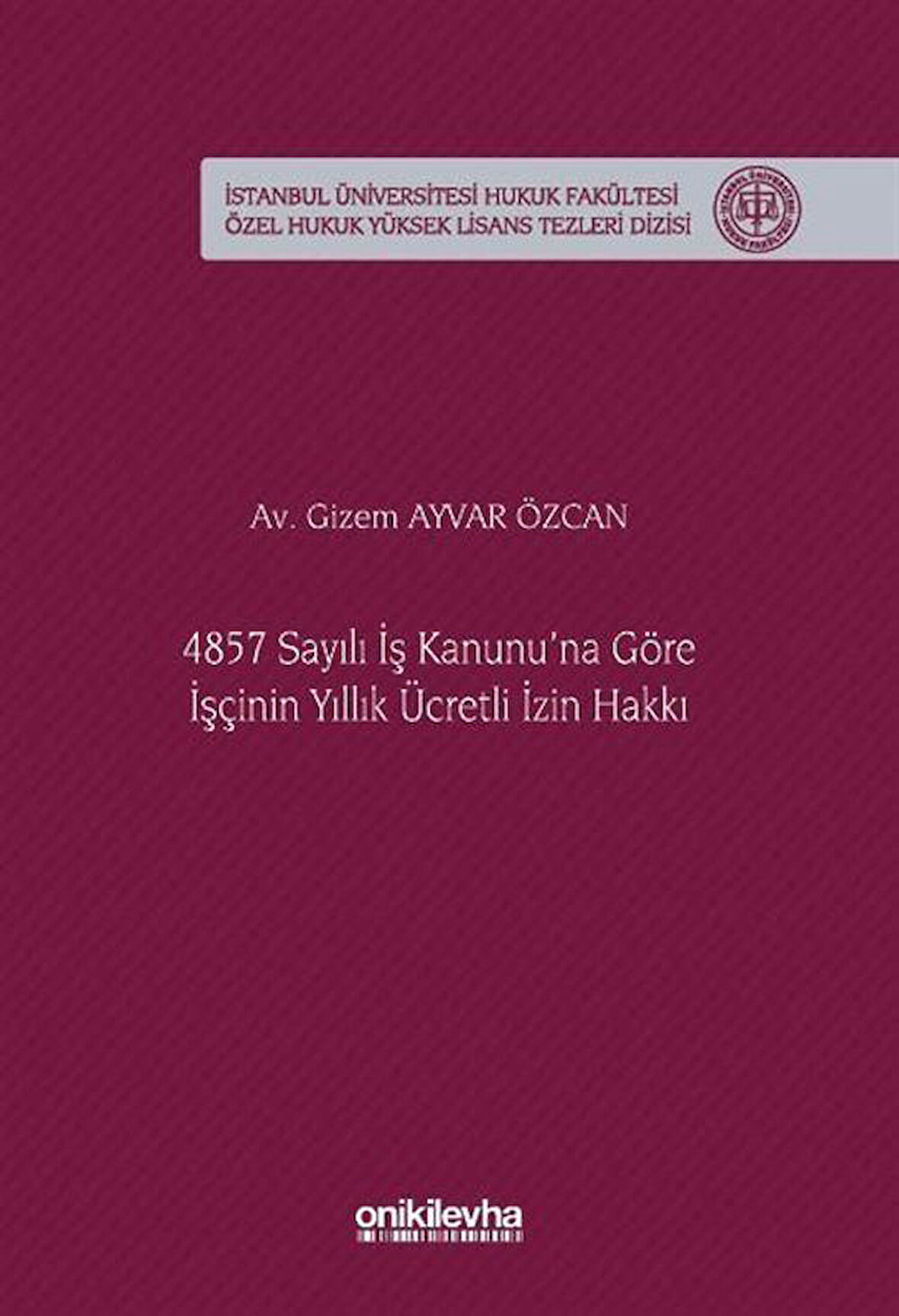 4857 Sayılı İş Kanunu'na Göre İşçinin Yıllık Ücretli İzin Hakkı İstanbul Üniversitesi Hukuk Fakültesi Özel Hukuk Yüksek Lisans Tezleri Dizisi No: 92 / Av. Gizem Ayvar Özcan