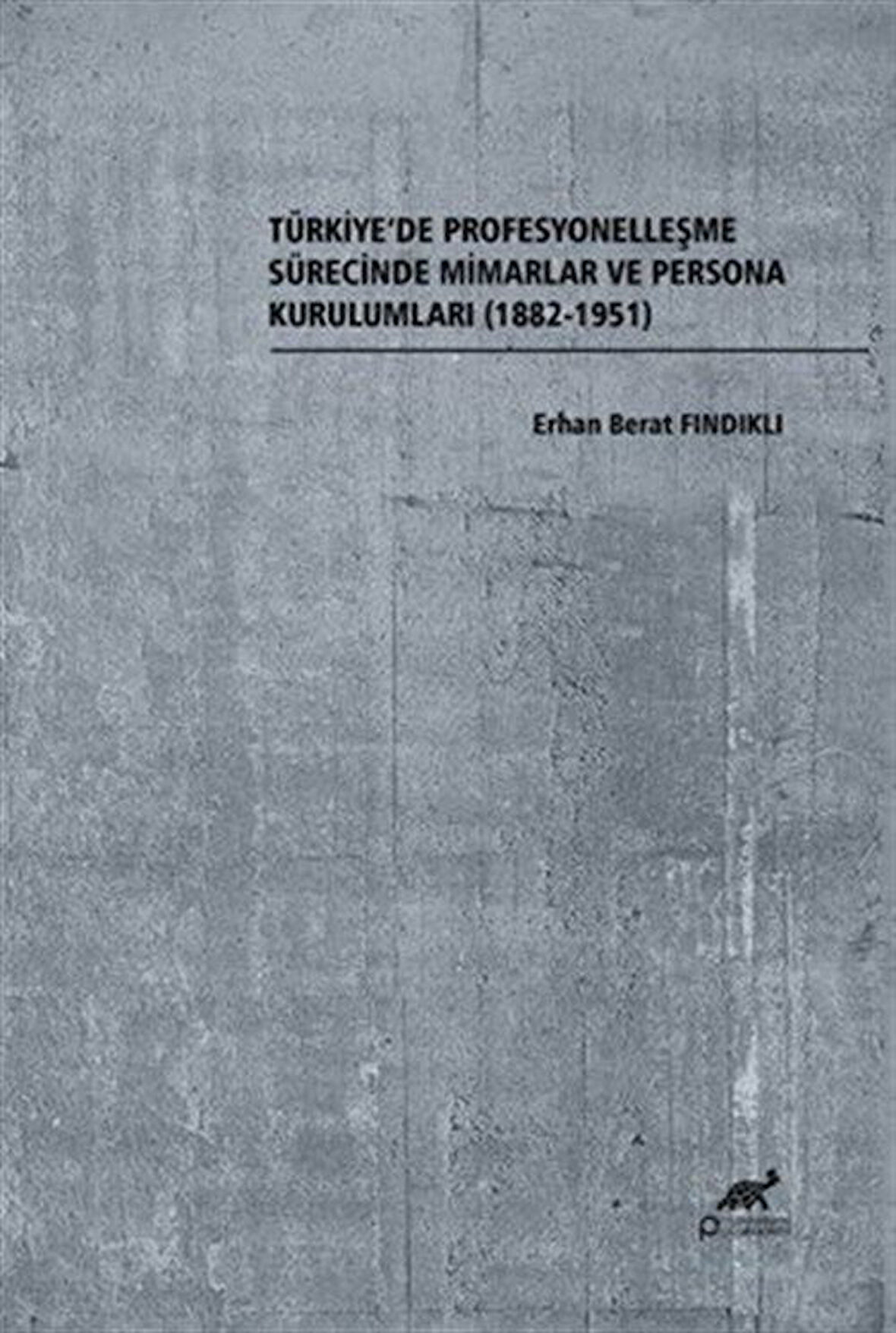 Türkiye'de Profesyonelleşme Sürecinde Mimarlar ve Persona Kurulumları (1882-1951) / Erhan Berat Fındıklı