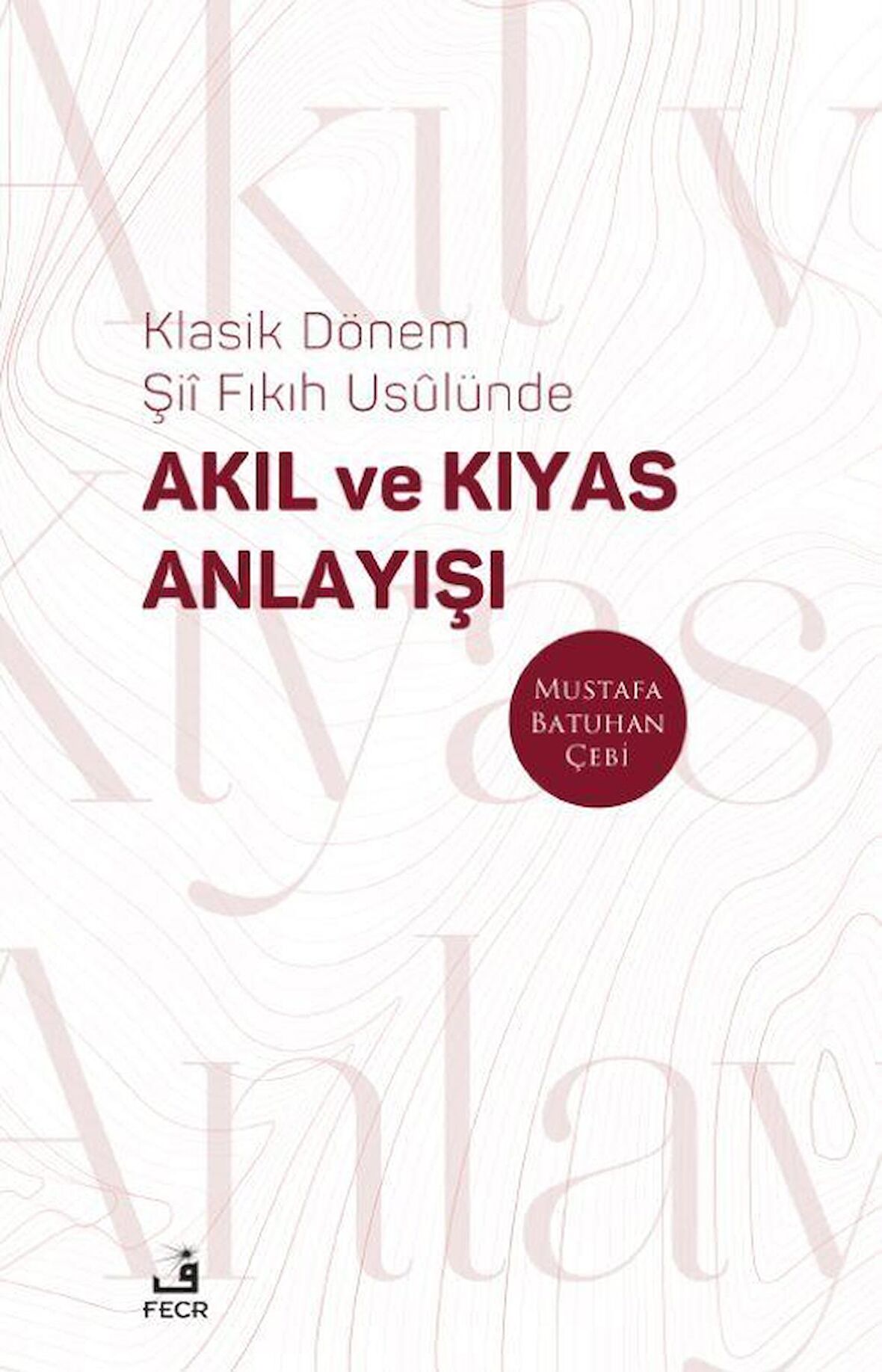 Klasik Dönem Şii Fıkıh Usûlünde Akıl ve Kıyas Anlayışı / Mustafa Batuhan Çebi