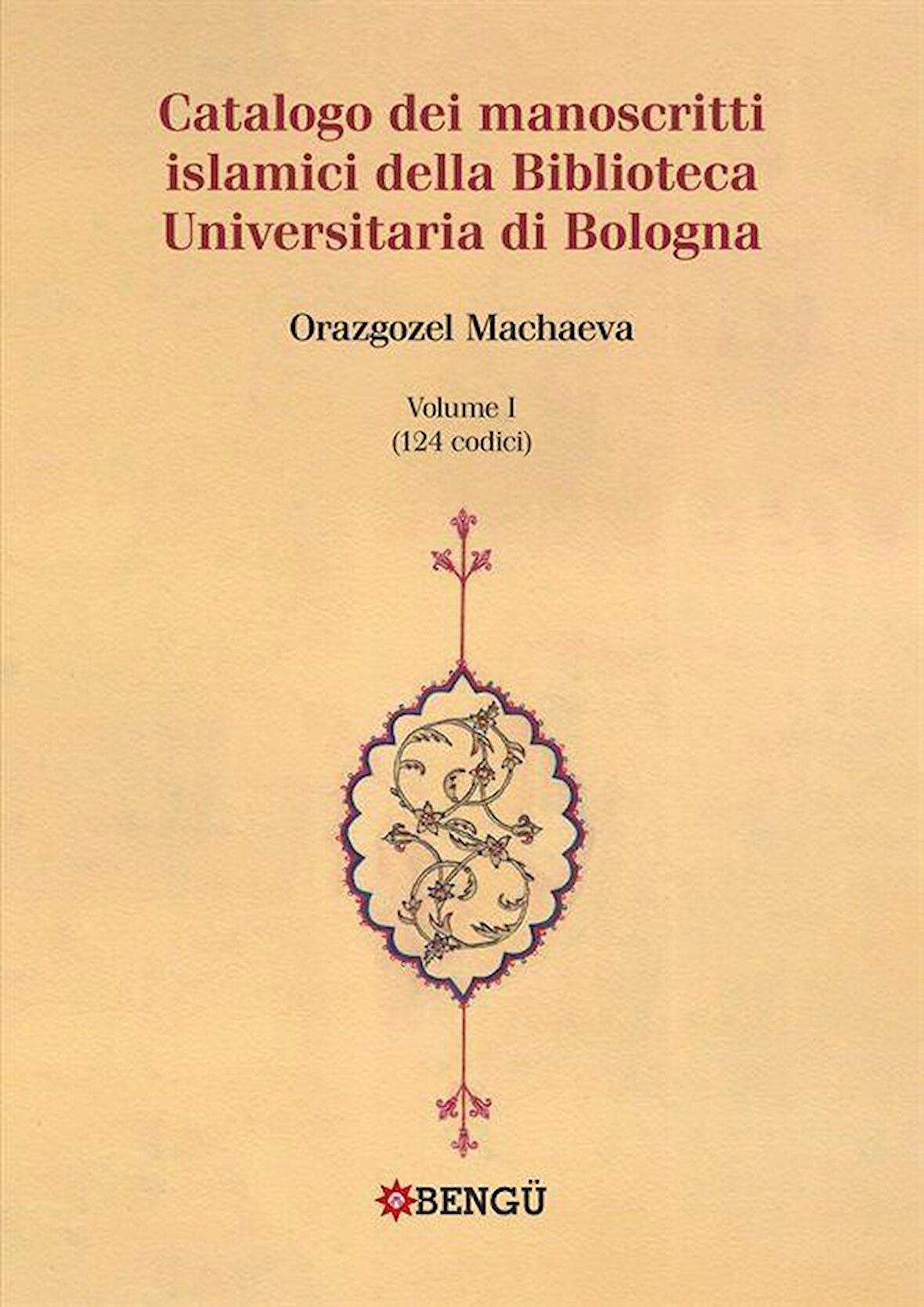 Catalogo Dei Manoscritti Islamici Della Biblioteca Universitaria Di Bologna Volume I / (124 Codici) / Orazgozel Machaeva