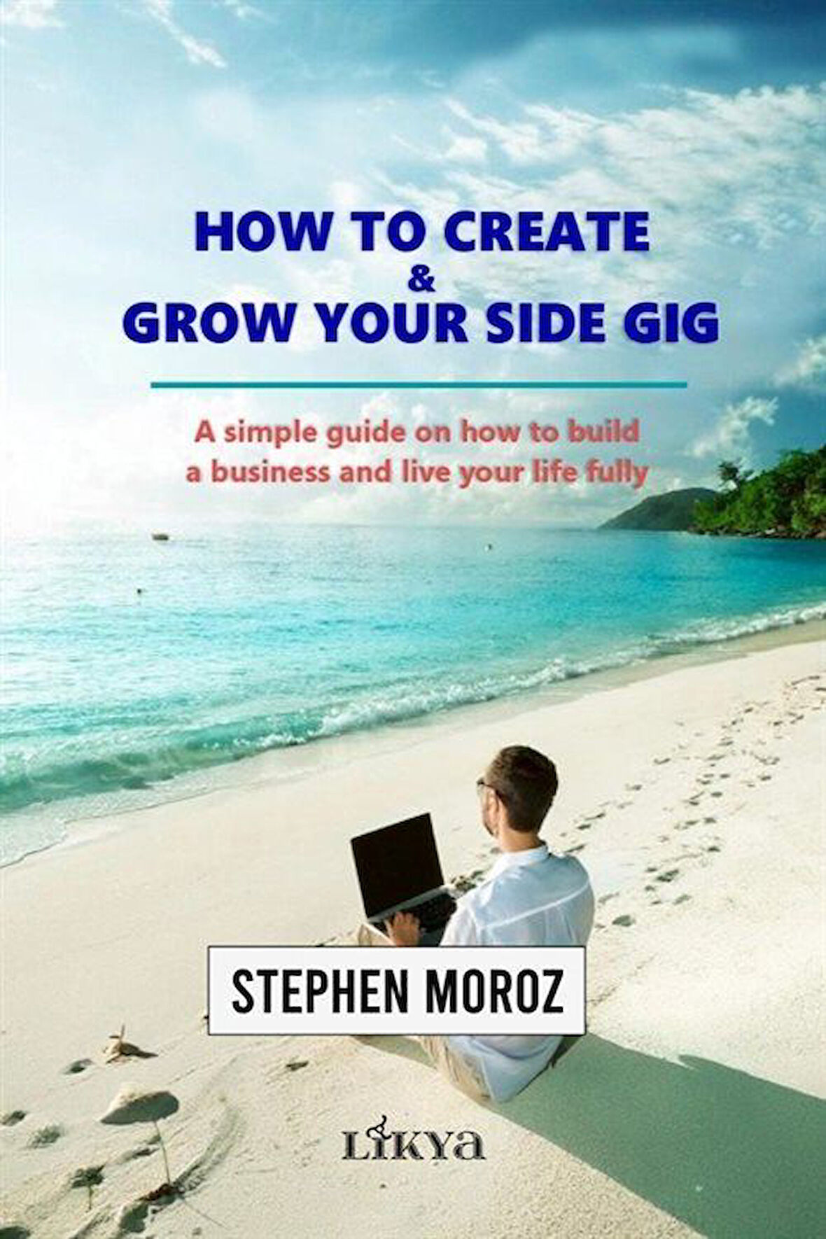 How to Create & Grow Your Side Gig A Simple Guide on How to Build a Business and Live Your Life Fully / Stephen Moroz