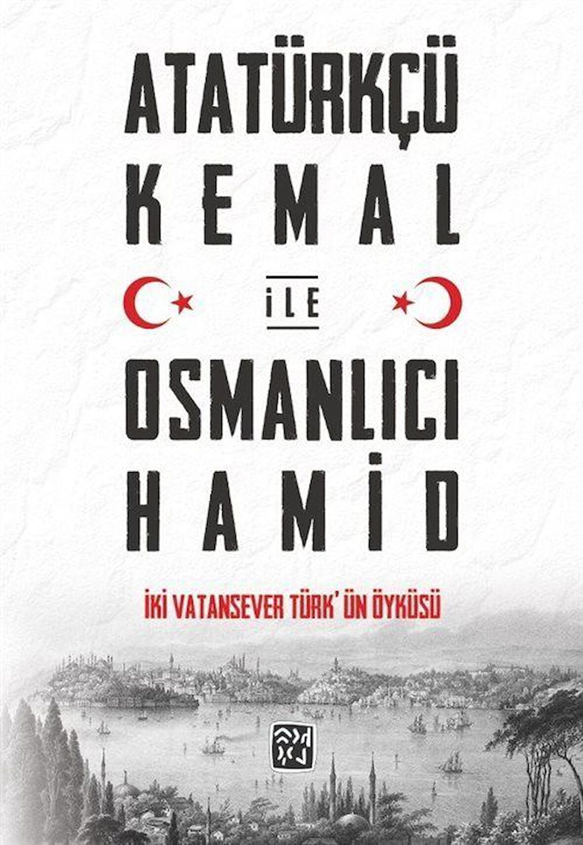 Atatürkçü Kemal ile Osmanlıcı Hamid & İki Vatansever Türk'ün Öyküsü / Kolektif