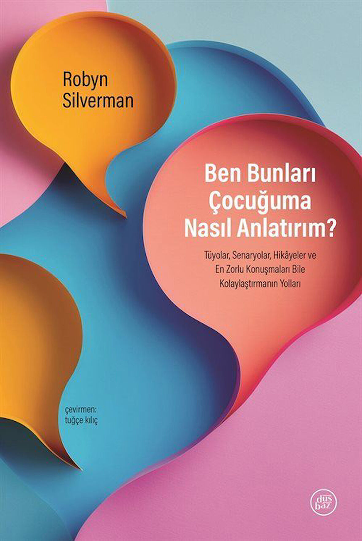 Ben Bunları Çocuğuma Nasıl Anlatırım? & Tüyolar, Senaryolar, Hikayeler ve En Zorlu Konuşmaları Bile Kolaylaştırmanın Yolları / Robyn Silverman