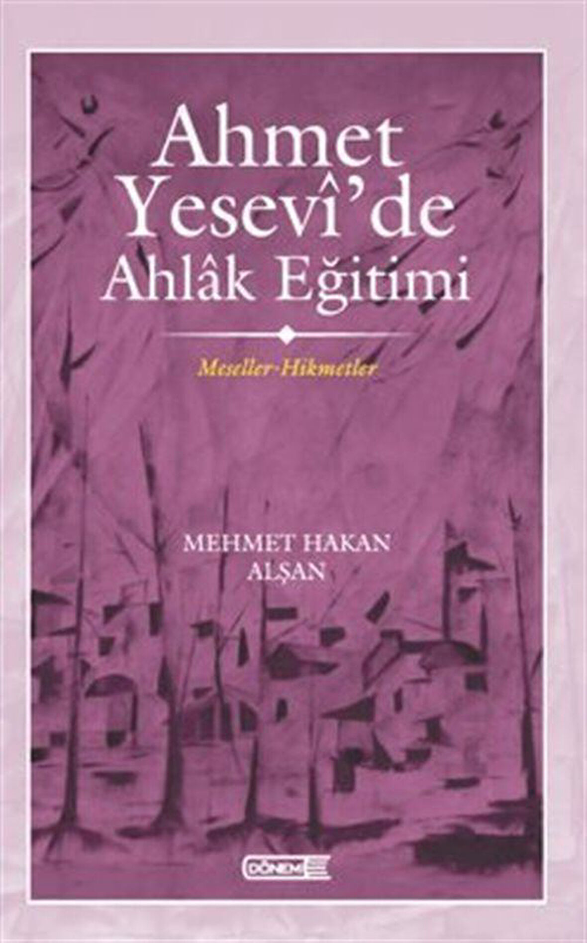 Ahmet Yesevî'de Ahlak eğitimi Meseller-Hikmetler / Mehmet Hakan Alşan