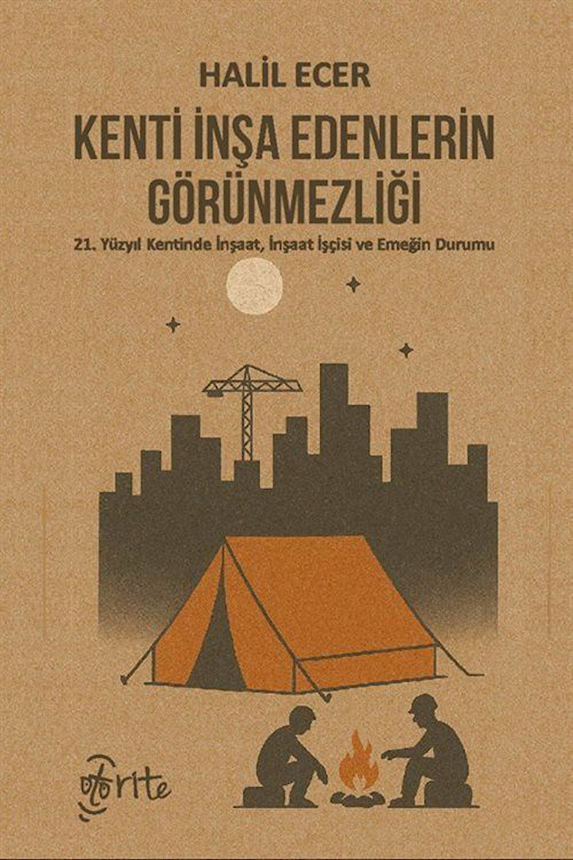 Kenti İnşa Edenlerin Görünmezliği & 21. Yüzyıl Kentinde İnşaat, İnşaat İşçisi ve Emeğin Durumu / Halil Ecer