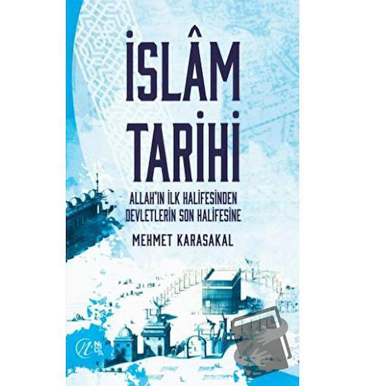 İslam Tarihi - Allah’ın İlk Halifesinden Devletlerin Son Halifesine