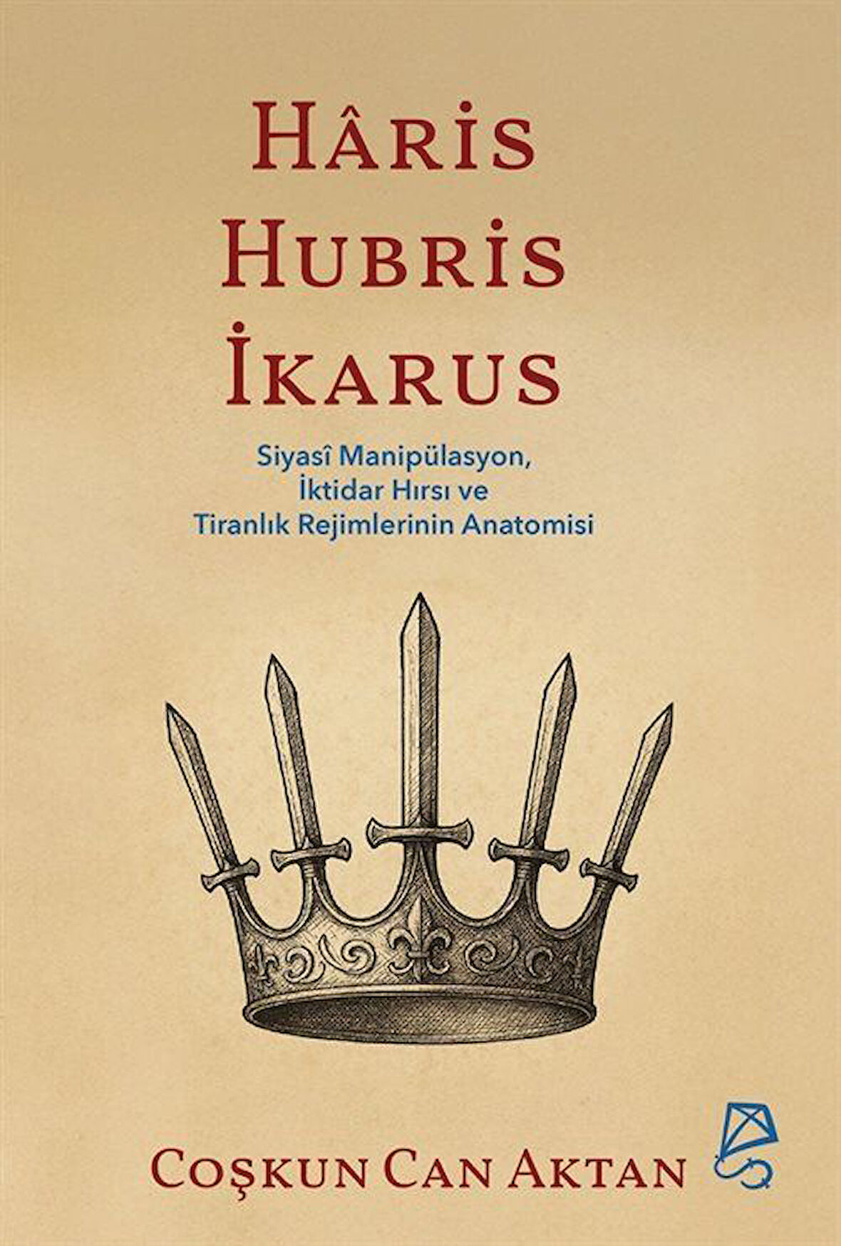 Haris, Hubris, İkarus & Siyasî Manipülasyon, İktidar Hırsı ve Tiranlık Rejimlerinin Anatomisi / Prof.Dr Coşkun Can Aktan