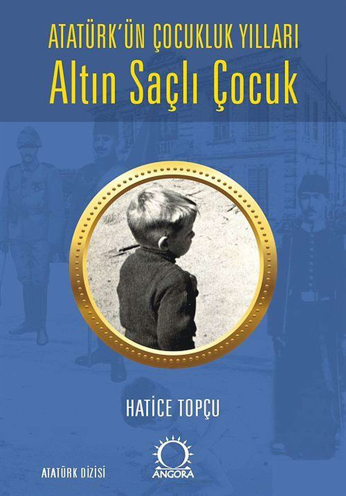 Altın Saçlı Çocuk Atatürk'ün Çocukluk Yılları / Hatice Topçu