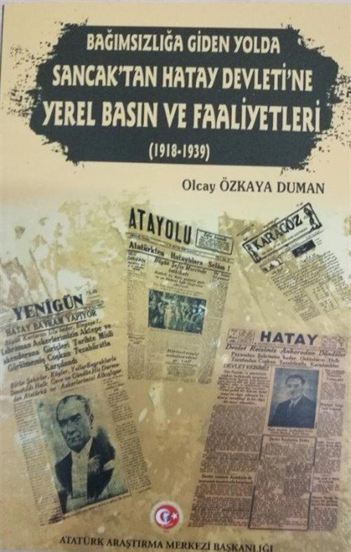 Bağımsızlığa Giden Yolda Sancak'tan Hatay Devleti'ne Yerel Basın ve Faaliyetleri (1918-1939) / Olcay Özkaya Duman