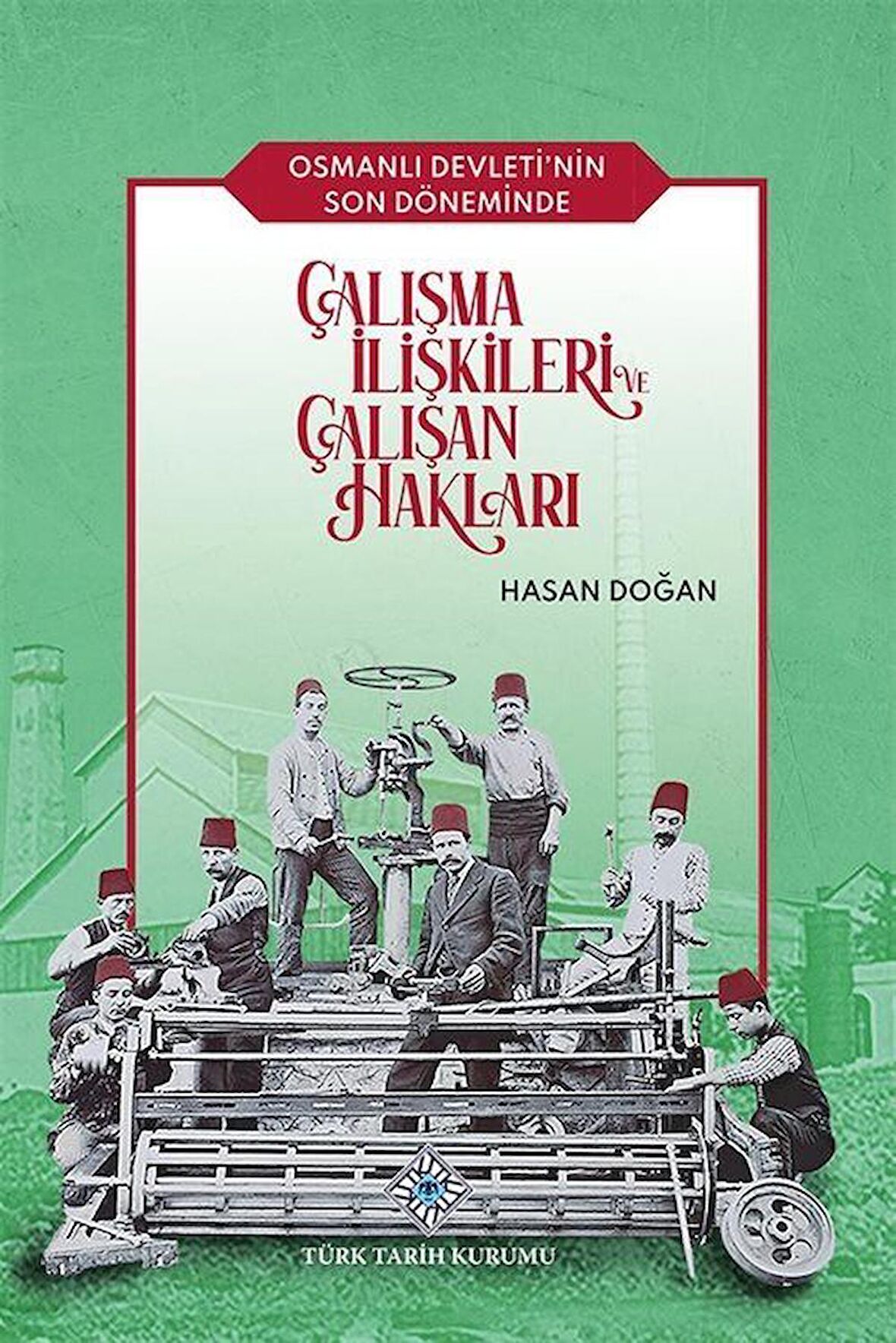 Osmanlı Devleti'nin Son Döneminde Çalışma İlişkileri ve Çalışan Hakları / Hasan Doğan
