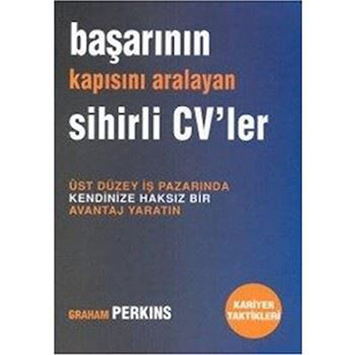 Başarının Kapısını Aralayan Sihirli CVler - Üst Düzey İş Pazarında Kendinize Haksız Bir Avanta