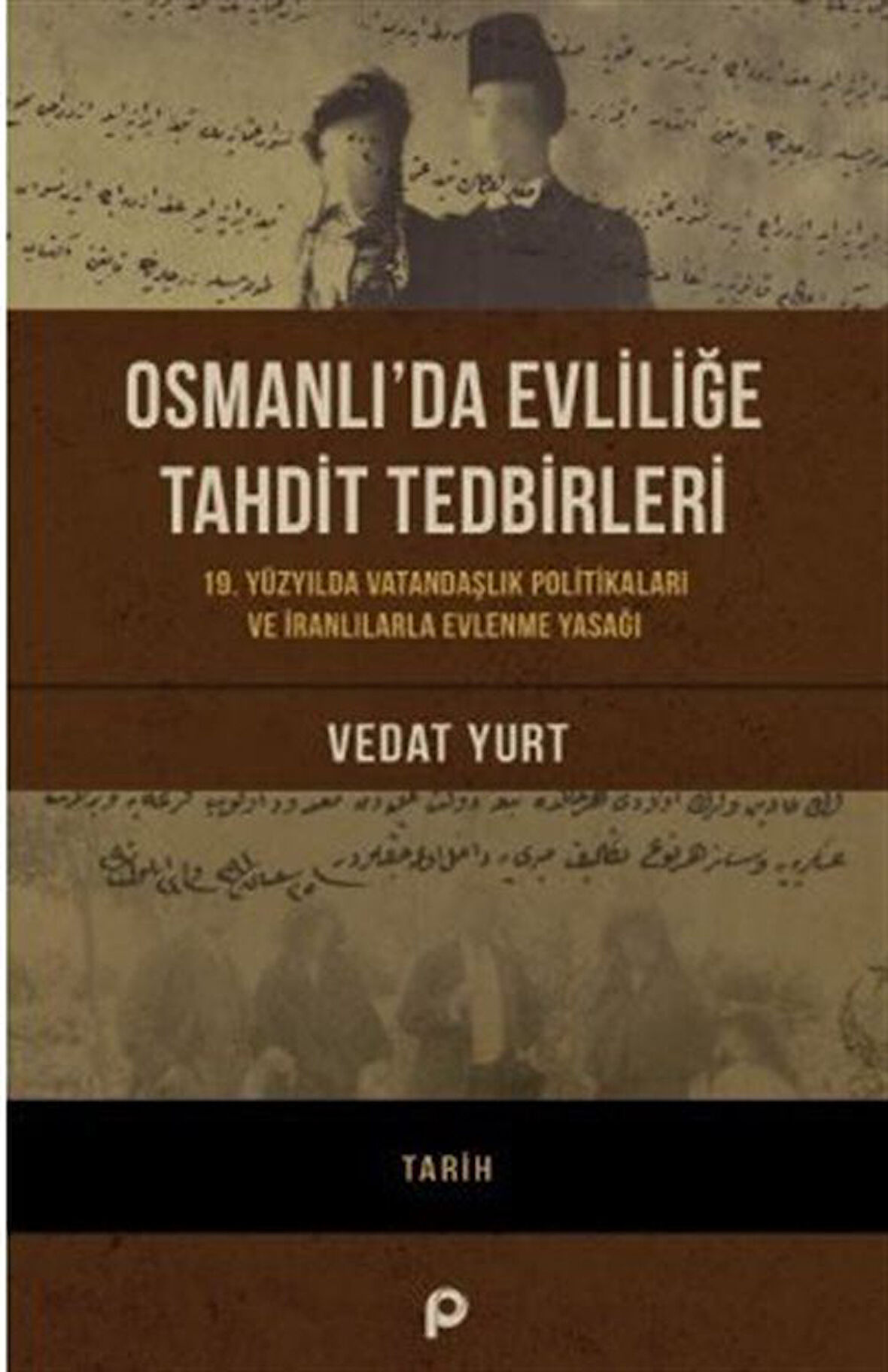 Osmanlı'da Evliliğe Tahdit Tedbirleri & 19. Yüzyılda Vatandaşlık Politikaları ve İranlılarla Evlenme Yasağı / Vedat Yurt