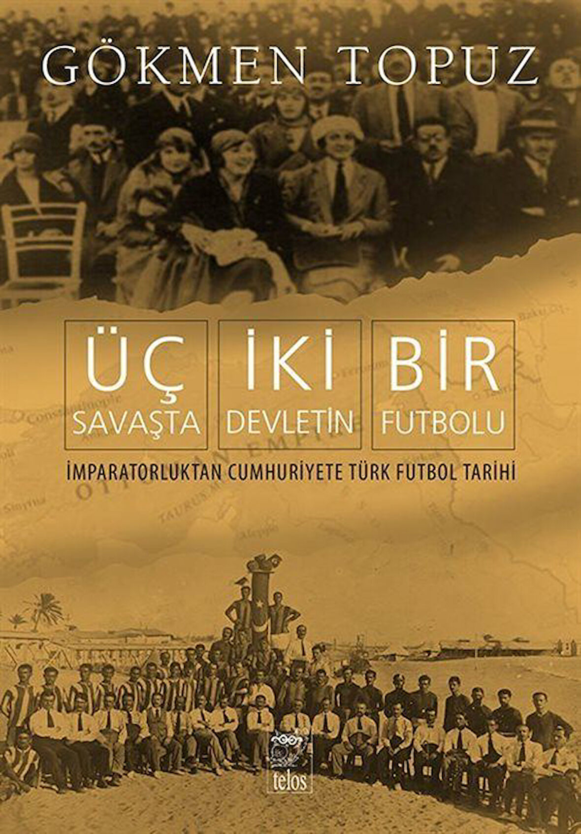 Üç Savaşta İki Devletin Bir Futbolu & İmparatorluktan Cumhuriyete Türk Futbol Tarihi / Gökmen Topuz