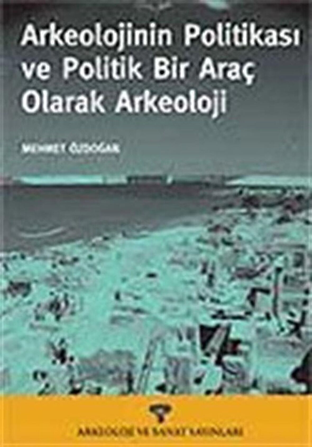 Arkeolojinin Politikası ve Politik Bir Araç Olarak Arkeoloji / Mehmet Özdoğan