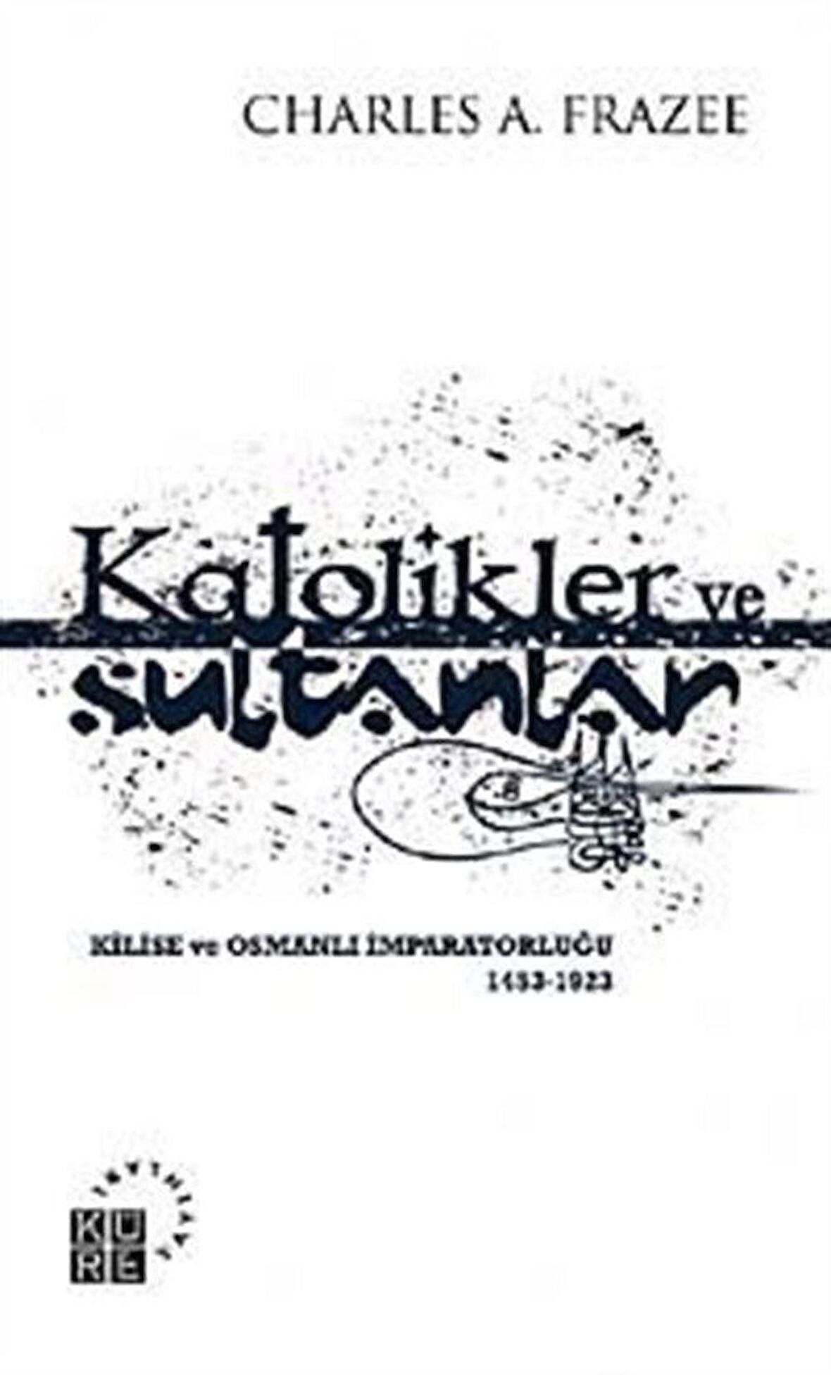Katolikler ve Sultanlar & Kilise ve Osmanlı İmparatorluğu 1453-1923 / Charles A. Frazee