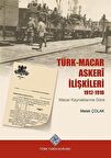 Türk-Macar Askerî İlişkileri 1912-1918 & Macar Kaynaklarına Göre / Melek Çolak