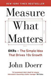 Measure What Matters: OKRs: The Simple Idea that Drives 10x Growth - John Doerr