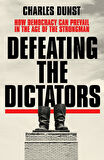 Defeating the Dictators How Democracy Can Prevail in the Age of the Strongman - Charles Dunst