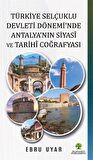 Türkiye Selçuklu Devleti Dönemi'nde Antalya'nın Siyasî ve Tarihî Coğrafyası / Ebru Uyar