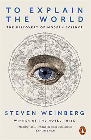 To Explain the World: The Discovery of Modern Science - Steven Weinberg