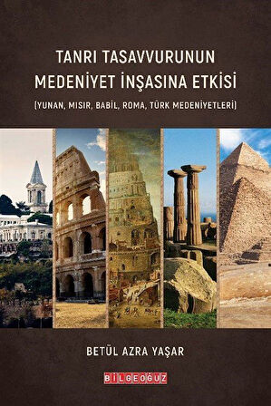 Tanrı Tasavvurunun Medeniyet İnşasına Etkisi & (Yunan, Mısır, Babil, Roma, Türk Medeniyetleri) / Betül Azra Yaşar