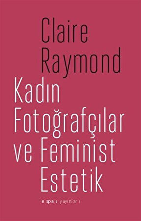 Kadın Fotoğrafçılar ve Feminist Estetik / Claire Raymond
